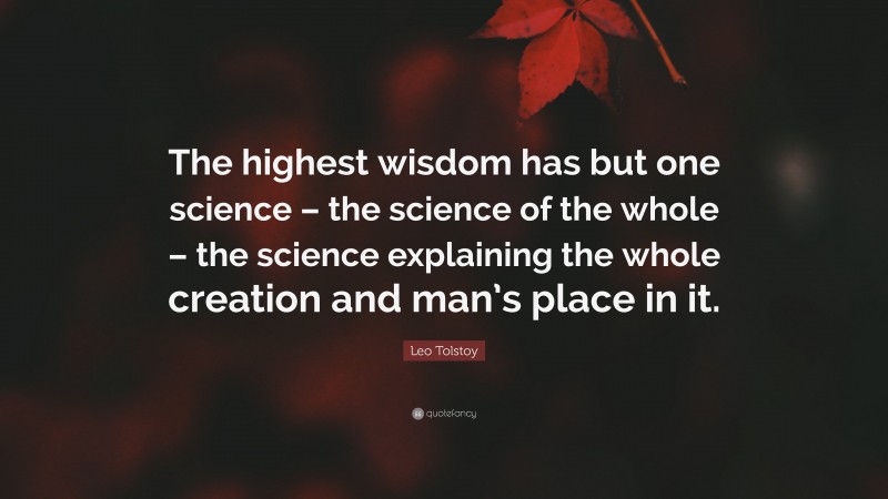 Leo Tolstoy Quote: “The highest wisdom has but one science – the science of the whole – the science explaining the whole creation and man’s place in it.”