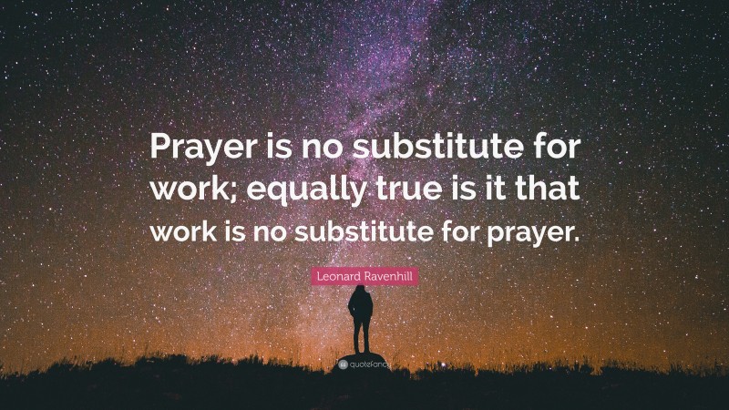 Leonard Ravenhill Quote: “Prayer is no substitute for work; equally true is it that work is no substitute for prayer.”