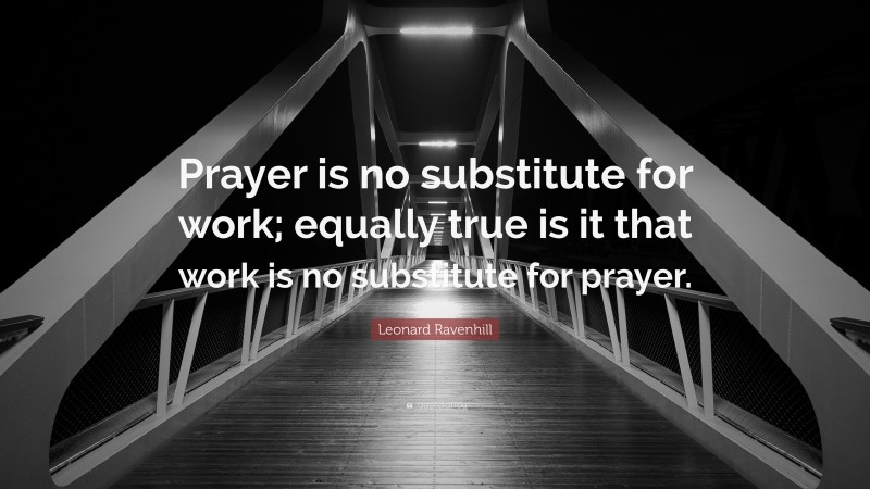 Leonard Ravenhill Quote: “Prayer is no substitute for work; equally true is it that work is no substitute for prayer.”