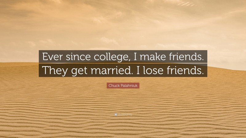 Chuck Palahniuk Quote: “Ever since college, I make friends. They get married. I lose friends.”