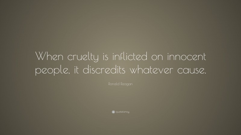 Ronald Reagan Quote: “When cruelty is inflicted on innocent people, it discredits whatever cause.”