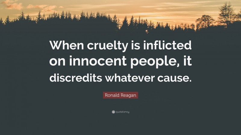 Ronald Reagan Quote: “When cruelty is inflicted on innocent people, it discredits whatever cause.”
