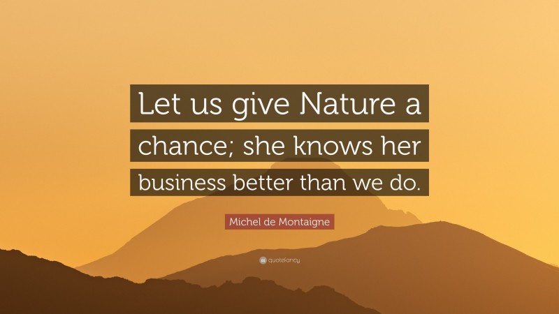 Michel de Montaigne Quote: “Let us give Nature a chance; she knows her business better than we do.”