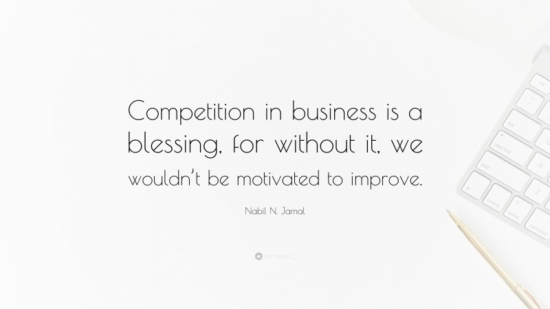 Nabil N. Jamal Quote: “Competition in business is a blessing, for without it, we wouldn’t be motivated to improve.”