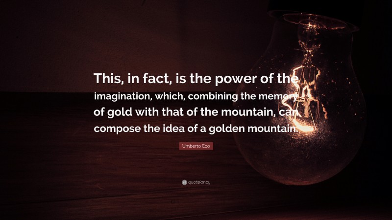 Umberto Eco Quote: “This, in fact, is the power of the imagination, which, combining the memory of gold with that of the mountain, can compose the idea of a golden mountain.”
