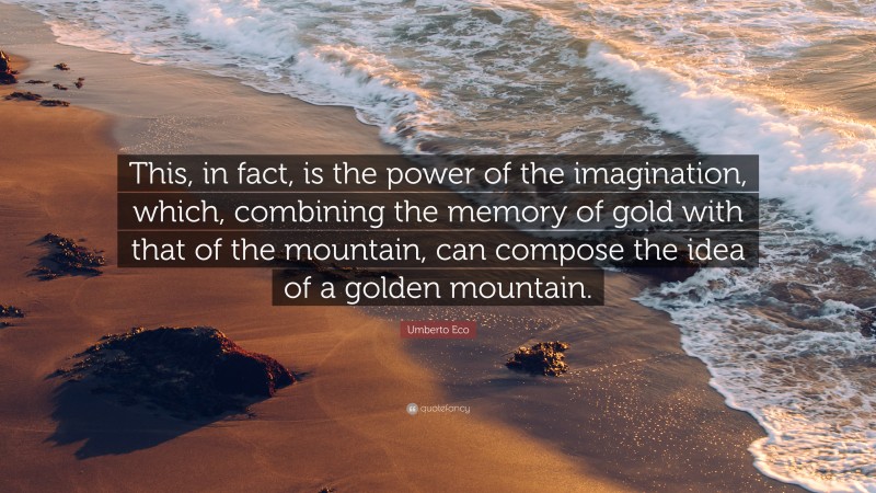 Umberto Eco Quote: “This, in fact, is the power of the imagination, which, combining the memory of gold with that of the mountain, can compose the idea of a golden mountain.”