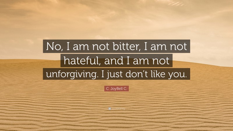 C. JoyBell C. Quote: “No, I am not bitter, I am not hateful, and I am not unforgiving. I just don’t like you.”