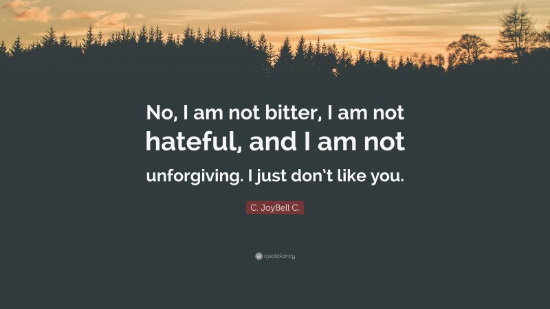 C. JoyBell C. Quote: “No, I am not bitter, I am not hateful, and I am not unforgiving. I just don’t like you.”