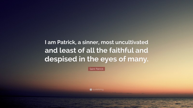 Saint Patrick Quote: “I am Patrick, a sinner, most uncultivated and least of all the faithful and despised in the eyes of many.”