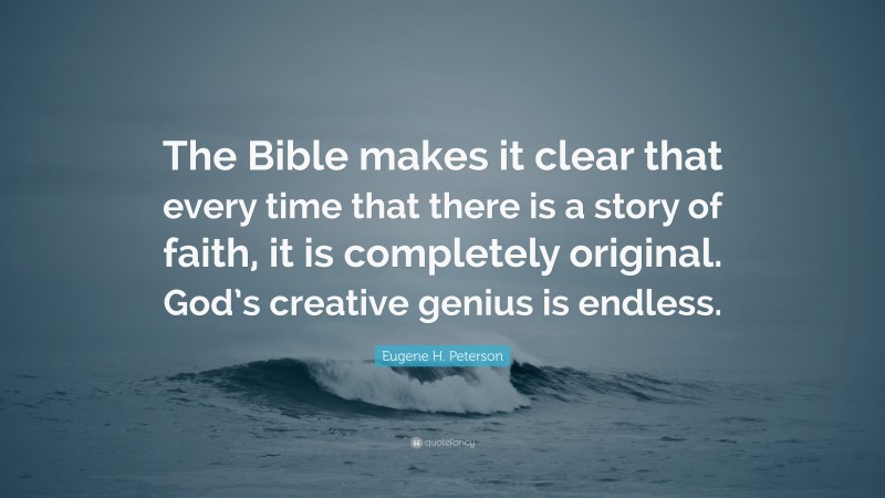 Eugene H. Peterson Quote: “The Bible makes it clear that every time that there is a story of faith, it is completely original. God’s creative genius is endless.”