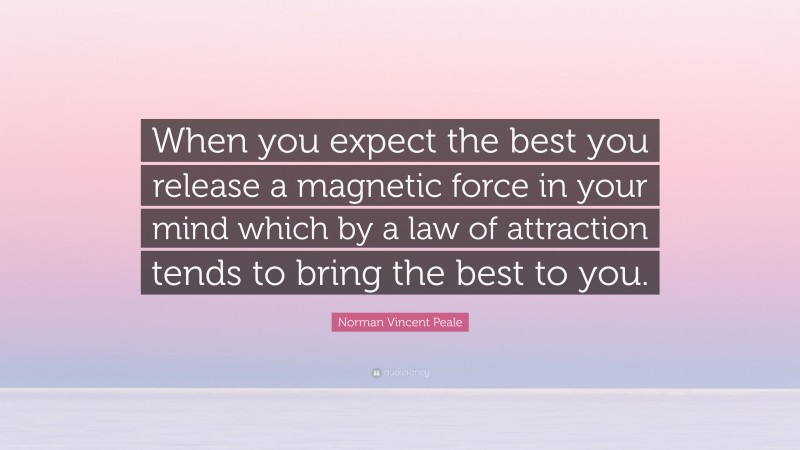 Norman Vincent Peale Quote: “When you expect the best you release a magnetic force in your mind which by a law of attraction tends to bring the best to you.”