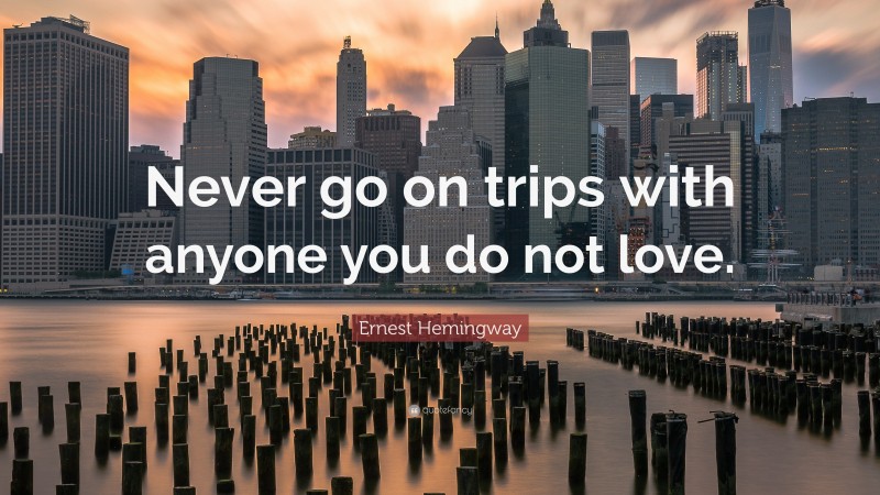 Ernest Hemingway Quote: “Never go on trips with anyone you do not love.”