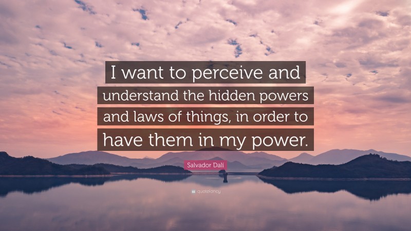 Salvador Dalí Quote: “I want to perceive and understand the hidden powers and laws of things, in order to have them in my power.”