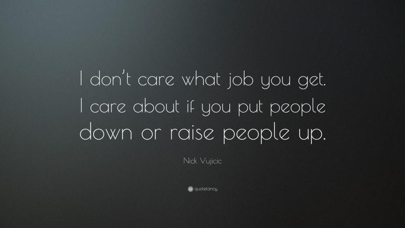 Nick Vujicic Quote: “I don’t care what job you get. I care about if you put people down or raise people up.”