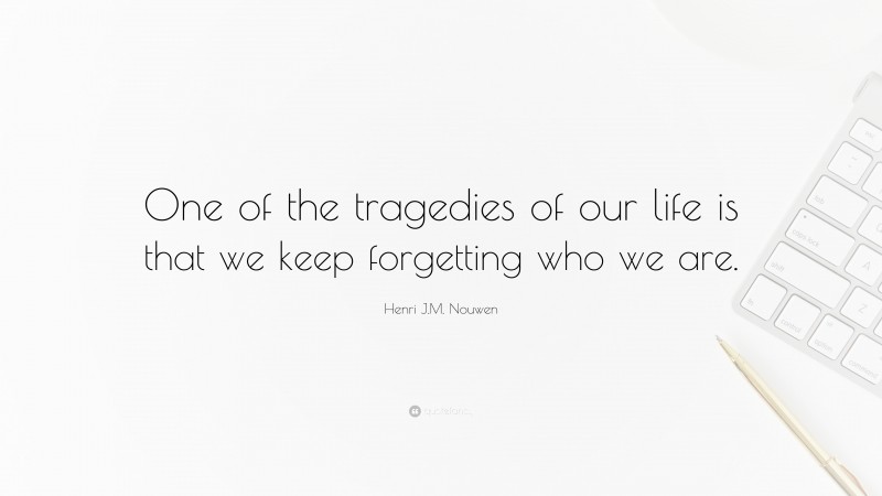 Henri J.M. Nouwen Quote: “One of the tragedies of our life is that we keep forgetting who we are.”