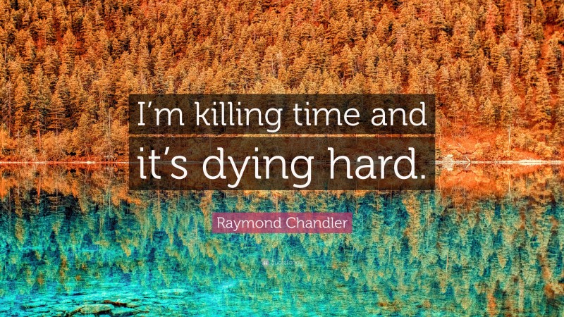 Raymond Chandler Quote: “I’m killing time and it’s dying hard.”