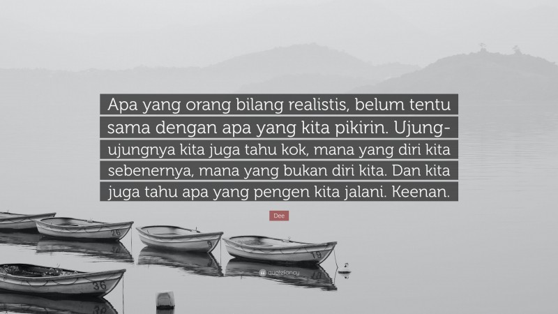 Dee Quote: “Apa yang orang bilang realistis, belum tentu sama dengan apa yang kita pikirin. Ujung-ujungnya kita juga tahu kok, mana yang diri kita sebenernya, mana yang bukan diri kita. Dan kita juga tahu apa yang pengen kita jalani. Keenan.”