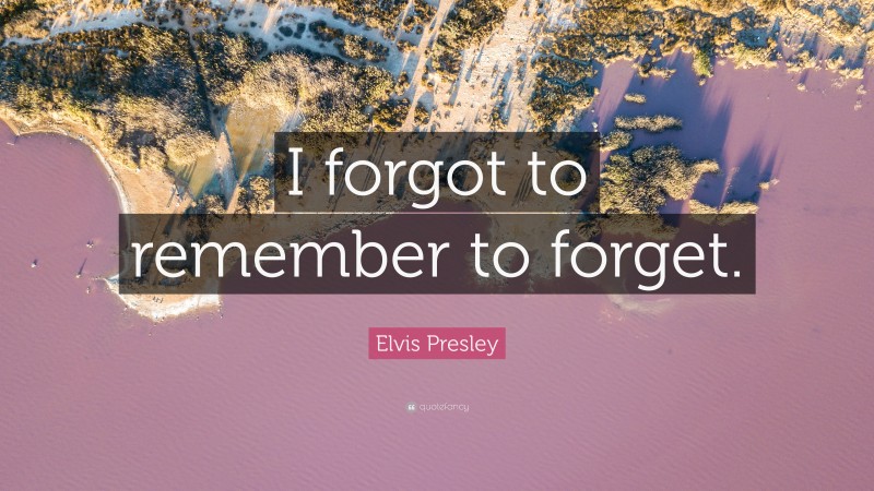 Elvis Presley Quote: “I forgot to remember to forget.”