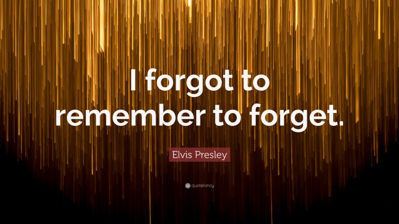 Elvis Presley Quote: “I forgot to remember to forget.”