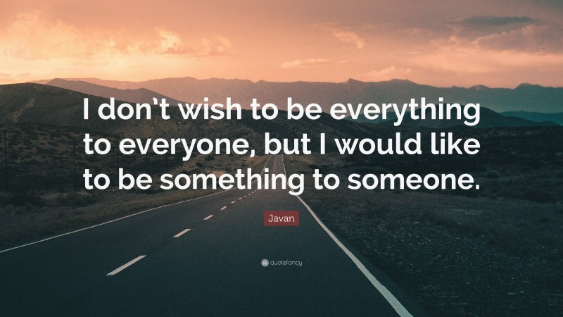 Javan Quote: “I don’t wish to be everything to everyone, but I would like to be something to someone.”