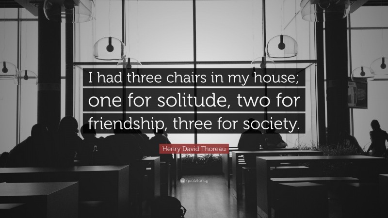 Henry David Thoreau Quote: “I had three chairs in my house; one for solitude, two for friendship, three for society.”