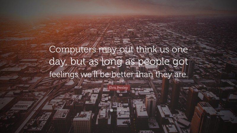 Elvis Presley Quote: “Computers may out think us one day, but as long as people got feelings we’ll be better than they are.”