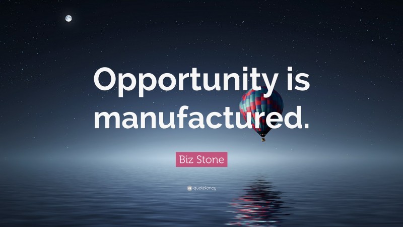 Biz Stone Quote: “Opportunity is manufactured.”