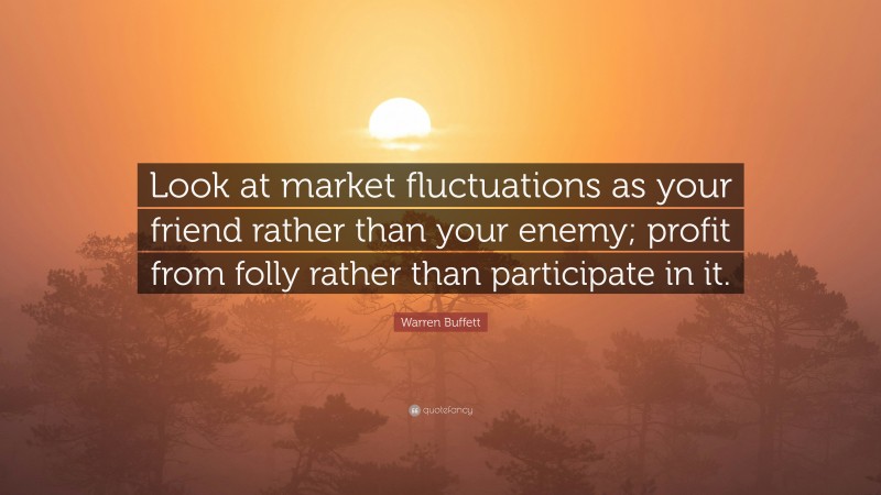 Warren Buffett Quote: “Look at market fluctuations as your friend rather than your enemy; profit from folly rather than participate in it.”