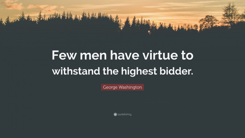 George Washington Quote: “Few men have virtue to withstand the highest bidder.  ”