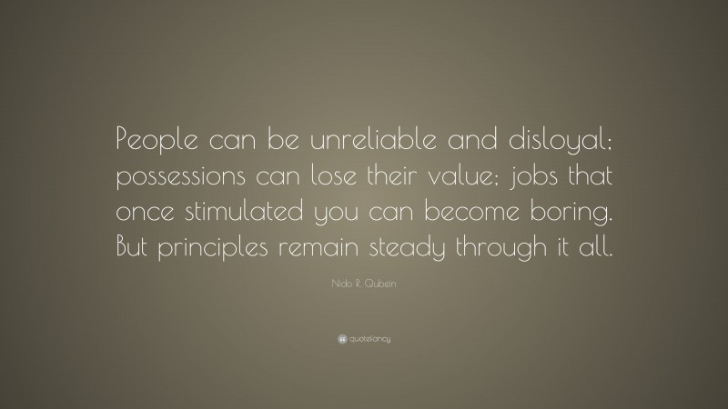 Nido R. Qubein Quote: “People can be unreliable and disloyal; possessions can lose their value; jobs that once stimulated you can become boring. But principles remain steady through it all.”