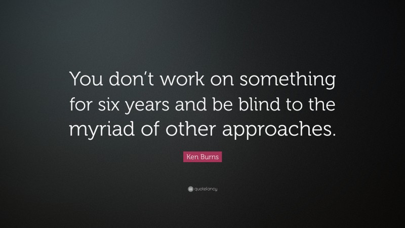 Ken Burns Quote: “You don’t work on something for six years and be blind to the myriad of other approaches.”