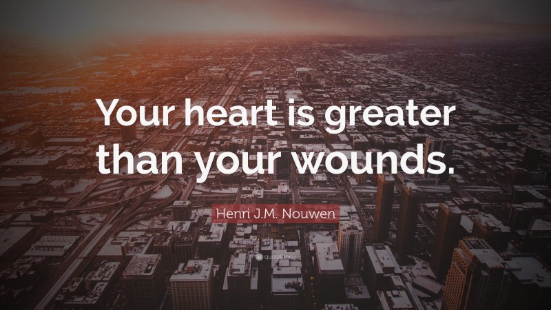 Henri J.M. Nouwen Quote: “Your heart is greater than your wounds.”