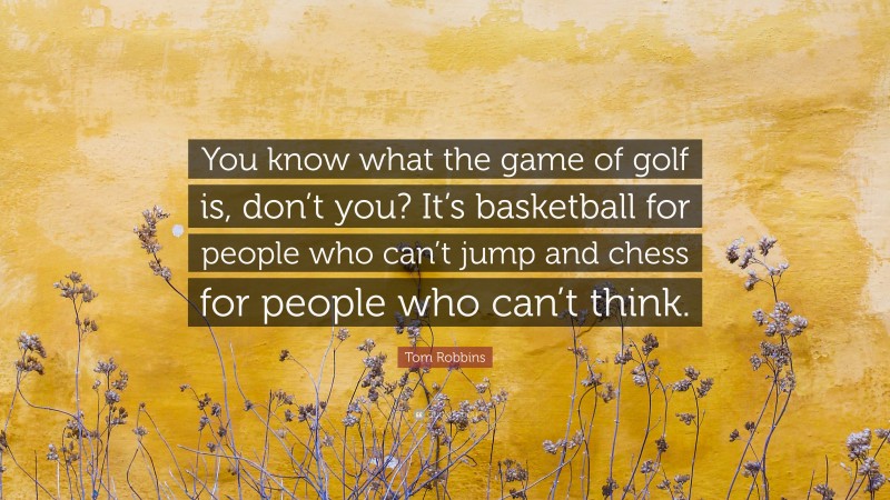 Tom Robbins Quote: “You know what the game of golf is, don’t you? It’s basketball for people who can’t jump and chess for people who can’t think.”