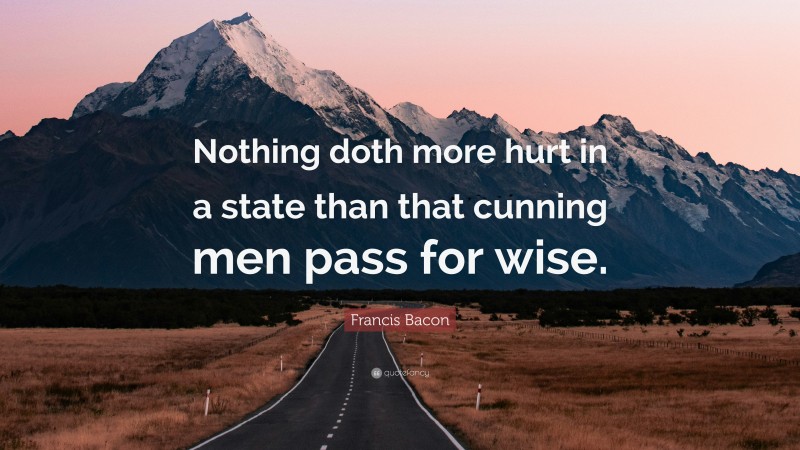Francis Bacon Quote: “Nothing doth more hurt in a state than that cunning men pass for wise.”