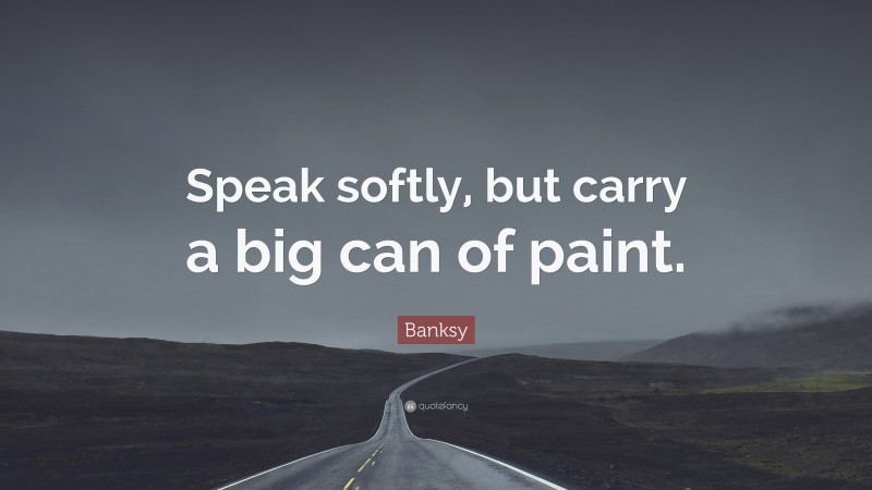 Banksy Quote: “Speak softly, but carry a big can of paint.”