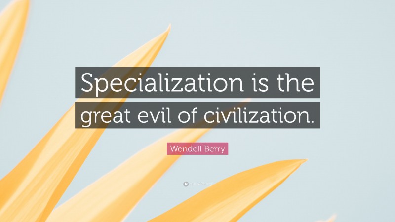 Wendell Berry Quote: “Specialization is the great evil of civilization.”