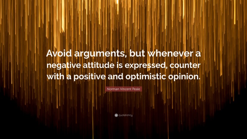 Norman Vincent Peale Quote: “Avoid arguments, but whenever a negative attitude is expressed, counter with a positive and optimistic opinion.”