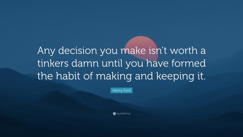 Henry Ford Quote: “Any decision you make isn’t worth a tinkers damn until you have formed the habit of making and keeping it.”