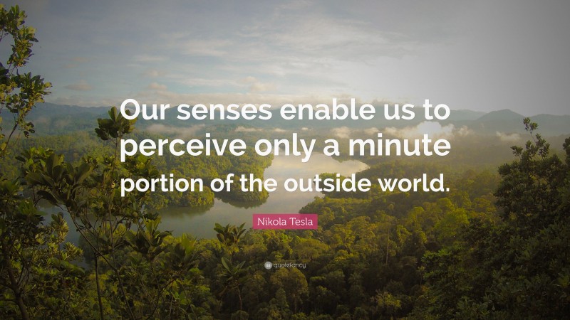 Nikola Tesla Quote: “Our senses enable us to perceive only a minute portion of the outside world.”