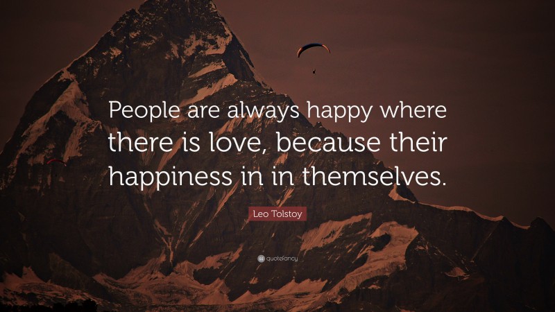 Leo Tolstoy Quote: “People are always happy where there is love, because their happiness in in themselves.”