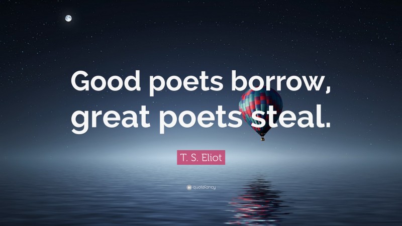 T. S. Eliot Quote: “Good poets borrow, great poets steal.”