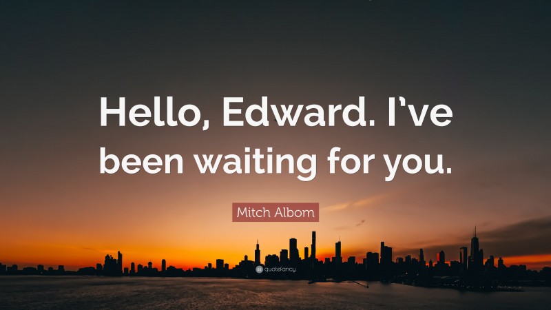 Mitch Albom Quote: “Hello, Edward. I’ve been waiting for you.”