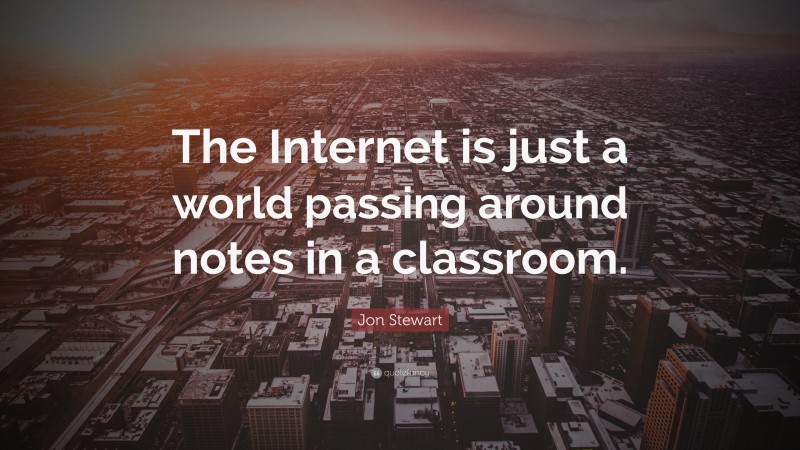 Jon Stewart Quote: “The Internet is just a world passing around notes in a classroom.”