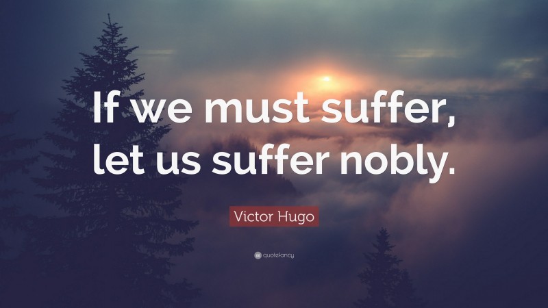 Victor Hugo Quote: “If we must suffer, let us suffer nobly.”