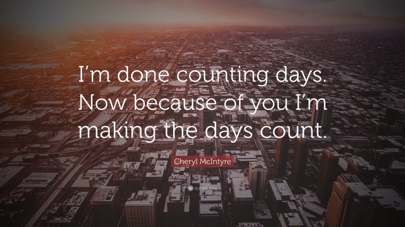 Cheryl McIntyre Quote: “I’m done counting days. Now because of you I’m making the days count.”