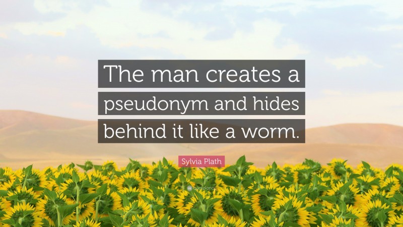 Sylvia Plath Quote: “The man creates a pseudonym and hides behind it like a worm.”