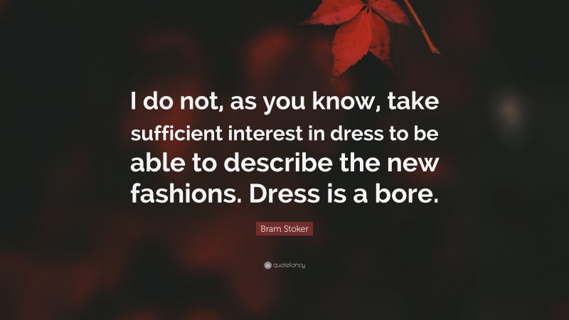 Bram Stoker Quote: “I do not, as you know, take sufficient interest in dress to be able to describe the new fashions. Dress is a bore.”