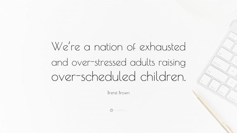 Brené Brown Quote: “We’re a nation of exhausted and over-stressed adults raising over-scheduled children.”