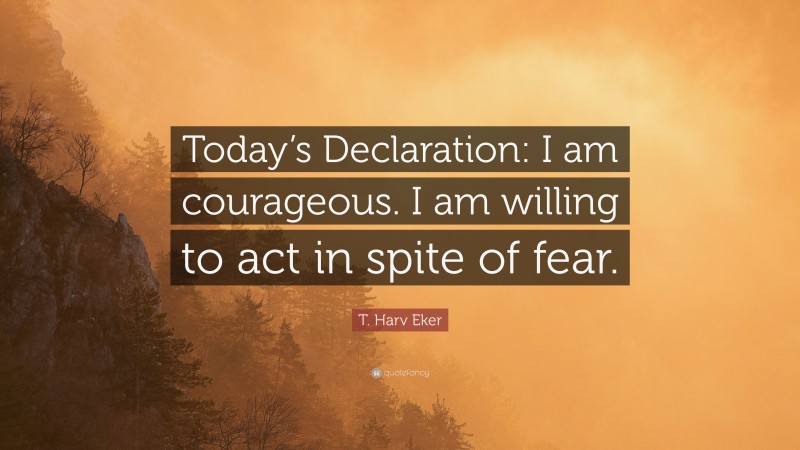 T. Harv Eker Quote: “Today’s Declaration: I am courageous. I am willing to act in spite of fear.”