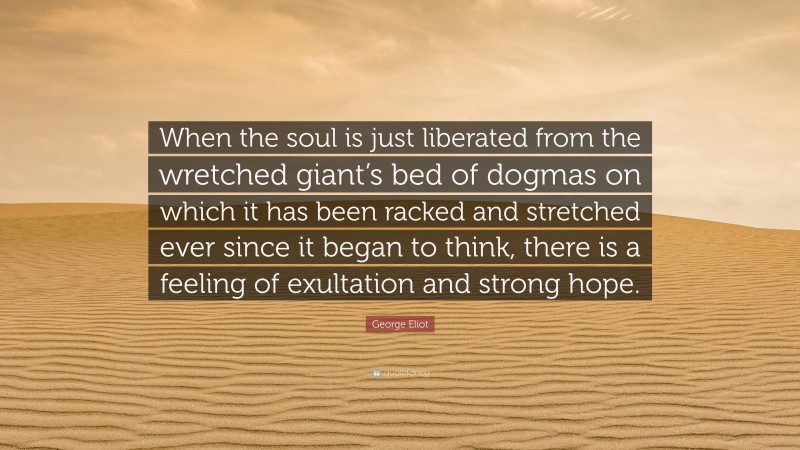 George Eliot Quote: “When the soul is just liberated from the wretched giant’s bed of dogmas on which it has been racked and stretched ever since it began to think, there is a feeling of exultation and strong hope.”